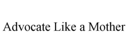ADVOCATE LIKE A MOTHER trademark