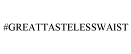 #GREATTASTELESSWAIST trademark