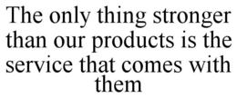 THE ONLY THING STRONGER THAN OUR PRODUCTS IS THE SERVICE THAT COMES WITH THEM trademark