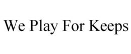 WE PLAY FOR KEEPS trademark