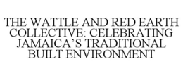 THE WATTLE AND RED EARTH COLLECTIVE: CELEBRATING JAMAICA'S TRADITIONAL BUILT ENVIRONMENT trademark