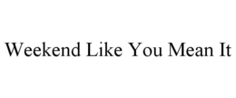 WEEKEND LIKE YOU MEAN IT trademark