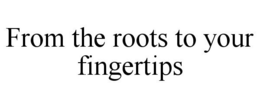 FROM THE ROOTS TO YOUR FINGERTIPS trademark