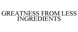 GREATNESS FROM LESS INGREDIENTS trademark