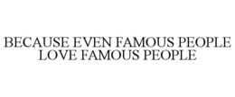 BECAUSE EVEN FAMOUS PEOPLE LOVE FAMOUS PEOPLE trademark