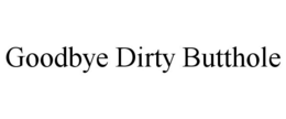 GOODBYE DIRTY BUTTHOLE trademark