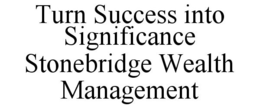 TURN SUCCESS INTO SIGNIFICANCE STONEBRIDGE WEALTH MANAGEMENT trademark
