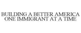 BUILDING A BETTER AMERICA ONE IMMIGRANT AT A TIME trademark