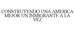 CONSTRUYENDO UNA AMERICA MEJOR UN INMIGRANTE A LA VEZ trademark