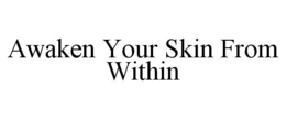 AWAKEN YOUR SKIN FROM WITHIN trademark
