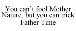 YOU CAN'T FOOL MOTHER NATURE, BUT YOU CAN TRICK FATHER TIME trademark