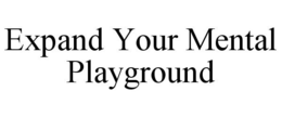 EXPAND YOUR MENTAL PLAYGROUND trademark