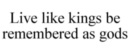 LIVE LIKE KINGS BE REMEMBERED AS GODS trademark
