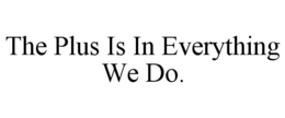 THE PLUS IS IN EVERYTHING WE DO. trademark
