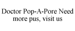 DOCTOR POP-A-PORE NEED MORE PUS, VISIT US trademark