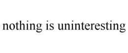 NOTHING IS UNINTERESTING trademark