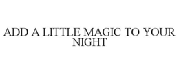 ADD A LITTLE MAGIC TO YOUR NIGHT trademark