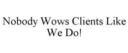 NOBODY WOWS CLIENTS LIKE WE DO! trademark