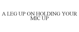 A LEG UP ON HOLDING YOUR MIC UP trademark