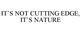 IT'S NOT CUTTING EDGE, IT'S NATURE trademark