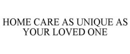 HOME CARE AS UNIQUE AS YOUR LOVED ONE trademark