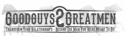GOODGUYS2GREATMEN TRANSFORM YOUR RELATIONSHIPS-BECOME THE MAN YOU WERE MEANT TO BE! trademark