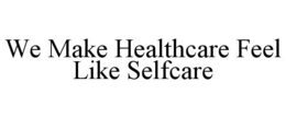 WE MAKE HEALTHCARE FEEL LIKE SELFCARE trademark