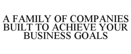 A FAMILY OF COMPANIES BUILT TO ACHIEVE YOUR BUSINESS GOALS trademark