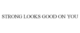 STRONG LOOKS GOOD ON YOU trademark