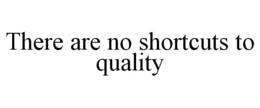 THERE ARE NO SHORTCUTS TO QUALITY trademark