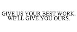 GIVE US YOUR BEST WORK. WE'LL GIVE YOU OURS. trademark