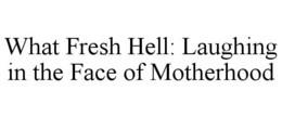 WHAT FRESH HELL: LAUGHING IN THE FACE OF MOTHERHOOD trademark