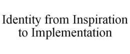 IDENTITY FROM INSPIRATION TO IMPLEMENTATION trademark
