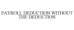 PAYROLL DEDUCTION WITHOUT THE DEDUCTION trademark
