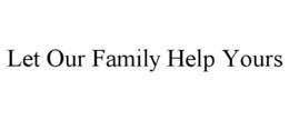 LET OUR FAMILY HELP YOURS trademark