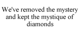 WE'VE REMOVED THE MYSTERY AND KEPT THE MYSTIQUE OF DIAMONDS trademark