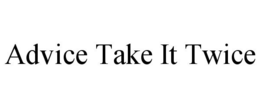 ADVICE TAKE IT TWICE trademark