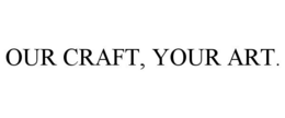 OUR CRAFT, YOUR ART. trademark