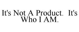 IT'S NOT A PRODUCT. IT'S WHO I AM. trademark
