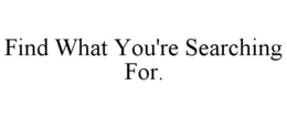 FIND WHAT YOU'RE SEARCHING FOR. trademark