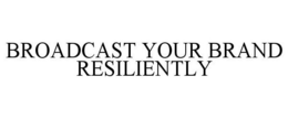 BROADCAST YOUR BRAND RESILIENTLY trademark