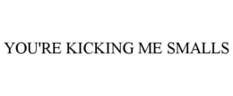 YOU'RE KICKING ME SMALLS trademark