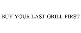 BUY YOUR LAST GRILL FIRST trademark