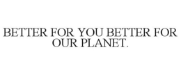 BETTER FOR YOU BETTER FOR OUR PLANET. trademark