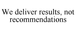 WE DELIVER RESULTS, NOT RECOMMENDATIONS trademark