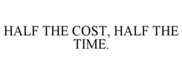 HALF THE COST, HALF THE TIME. trademark