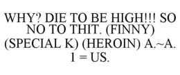 WHY? DIE TO BE HIGH!!! SO NO TO THIT. (FINNY) (SPECIAL K) (HEROIN) A.~A. 1 = US. trademark