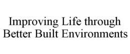 IMPROVING LIFE THROUGH BETTER BUILT ENVIRONMENTS trademark