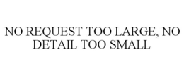 NO REQUEST TOO LARGE, NO DETAIL TOO SMALL trademark