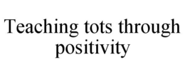 TEACHING TOTS THROUGH POSITIVITY trademark